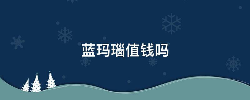 蓝玛瑙值钱吗 南非星际蓝玛瑙值钱吗