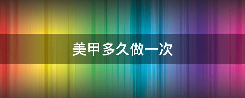 美甲多久做一次 美甲多久做一次对身体危害小