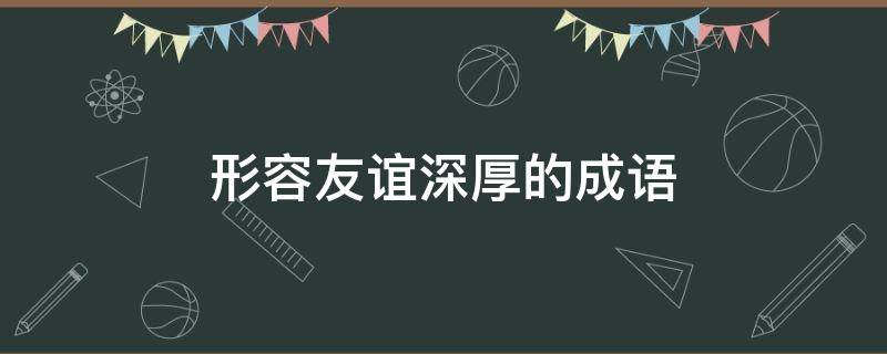 形容友谊深厚的成语 形容友谊深厚的成语女生