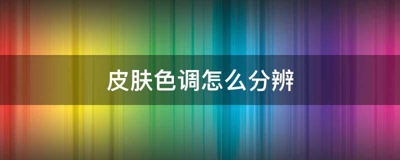 皮肤色调怎么分辨 皮肤色调怎么看