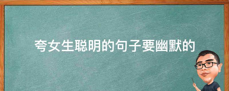 夸女生聪明的句子要幽默的（夸女生聪明的话真实点短句）