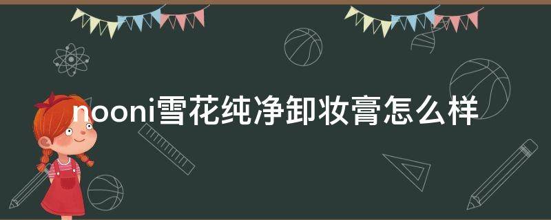 nooni雪花纯净卸妆膏怎么样（雪花秀卸妆乳怎么用）