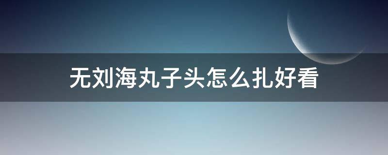 无刘海丸子头怎么扎好看（无刘海丸子头怎么扎简单好看）