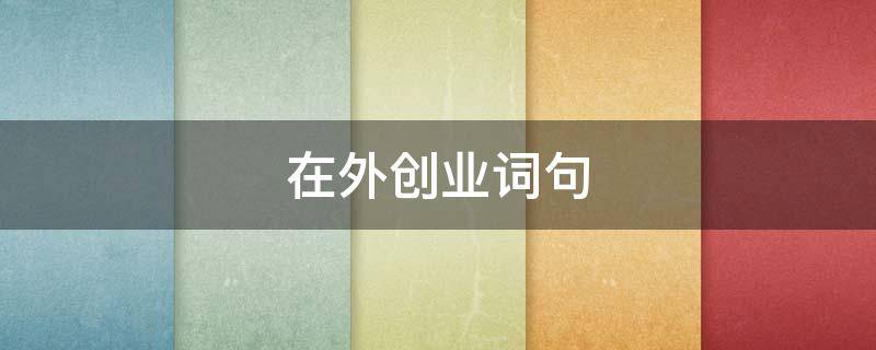 在外创业词句（赞美在外面创业的艰辛的诗句）