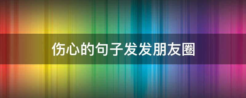 伤心的句子发发朋友圈（伤心发朋友圈的短语）