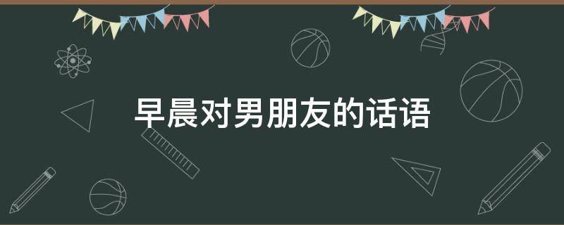 早晨对男朋友的话语