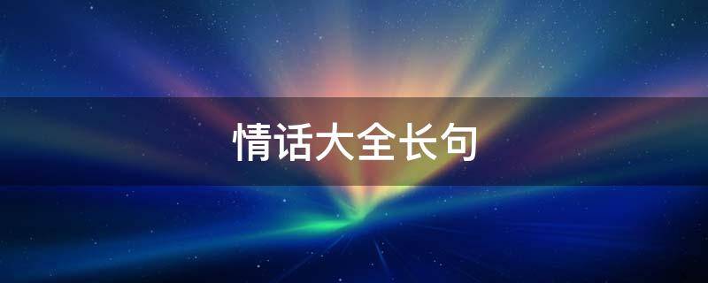 情话大全长句 情话大全长句100字
