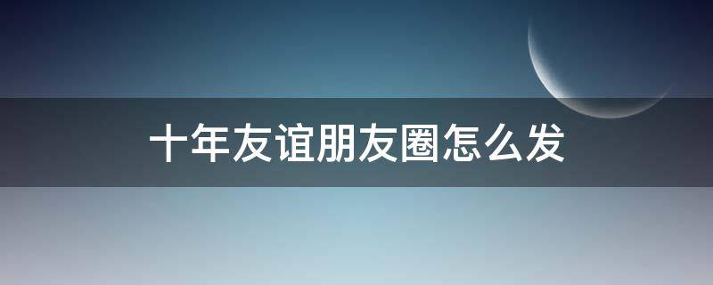十年友谊朋友圈怎么发 十年友谊走心文案短句
