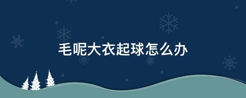 毛呢大衣起球怎么办（毛呢大衣起球怎么办小窍门）