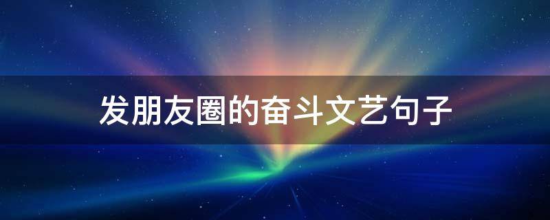 发朋友圈的奋斗文艺句子 发朋友圈奋斗的文案