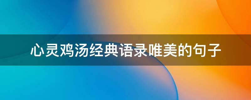 心灵鸡汤经典语录唯美的句子（心灵鸡汤经典语录唯美的句子古风）
