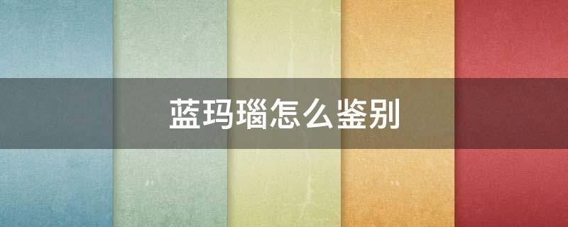蓝玛瑙怎么鉴别 蓝玛瑙怎么鉴别真假
