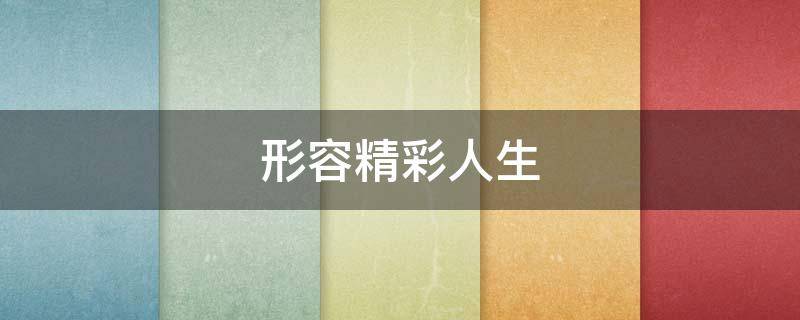 形容精彩人生（形容精彩人生的词语）