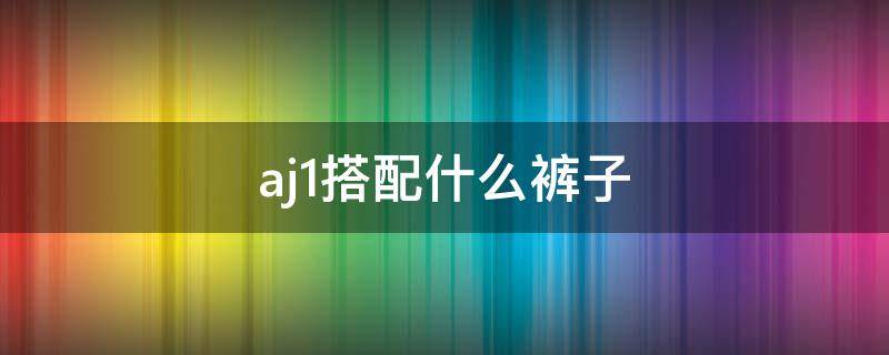 aj1搭配什么裤子 aj1搭配什么裤子最好看