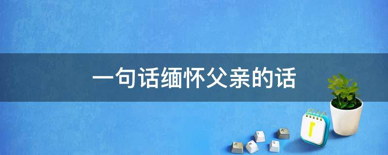 一句话缅怀父亲的话 怀念父亲心酸短句八字