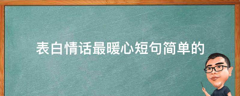 表白情话最暖心短句简单的 表白情话最暖心短句简单的话