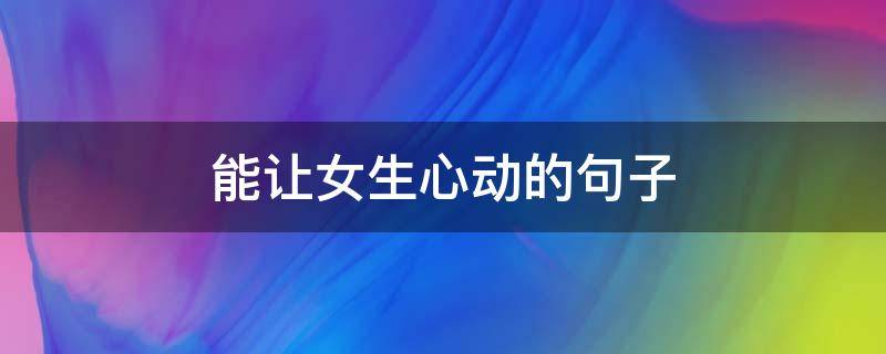 能让女生心动的句子（能让女生心动的句子有哪些）