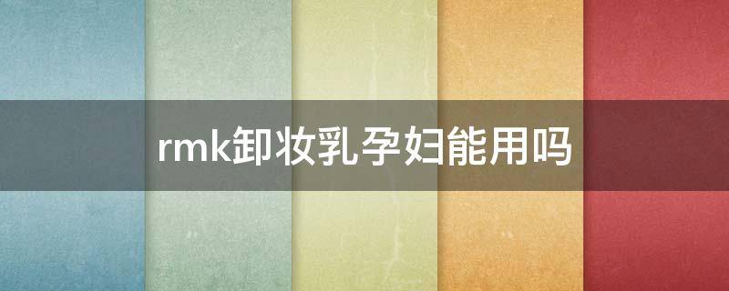 rmk卸妆乳孕妇能用吗 rmk卸妆乳孕妇能用吗安全吗