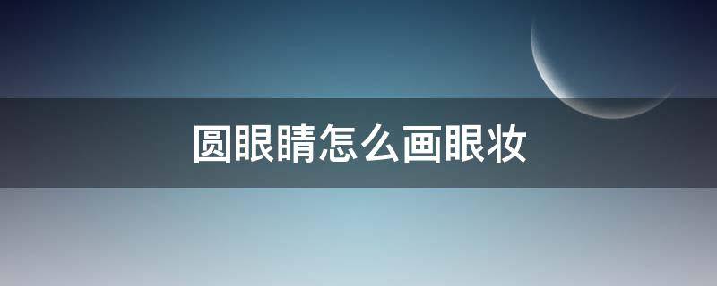 圆眼睛怎么画眼妆（圆眼如何画眼线）