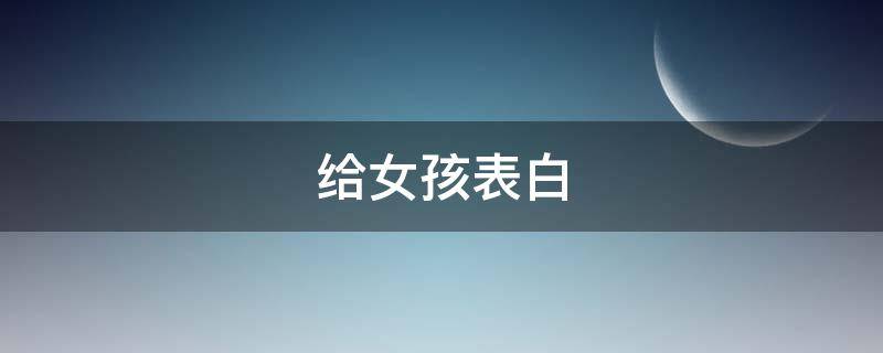 给女孩表白 给女孩表白送什么礼物好