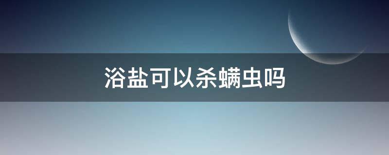 浴盐可以杀螨虫吗（浴盐可以杀螨虫吗视频）