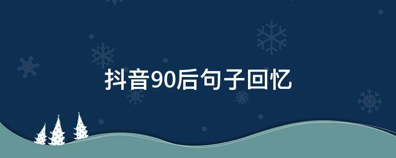 抖音90后句子回忆 抖音回忆的句子