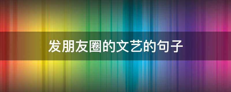 发朋友圈的文艺的句子（发朋友圈的文艺的句子简短）