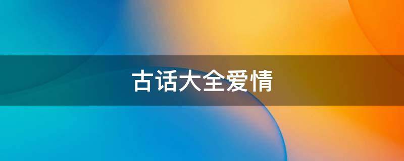 古话大全爱情 古话大全爱情句子