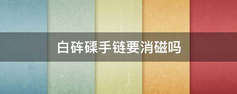 白砗磲手链要消磁吗