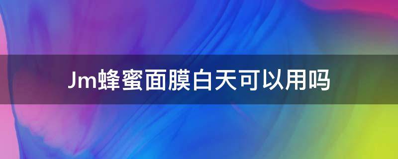 Jm蜂蜜面膜白天可以用吗 蜂蜜面膜白天做还是晚上做好