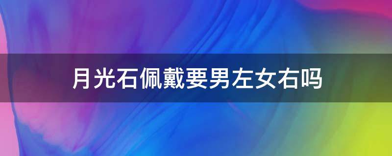 月光石佩戴要男左女右吗 月光石佩戴要男左女右吗好吗