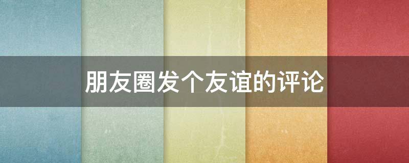 朋友圈发个友谊的评论（朋友圈发个友谊的评论文案）