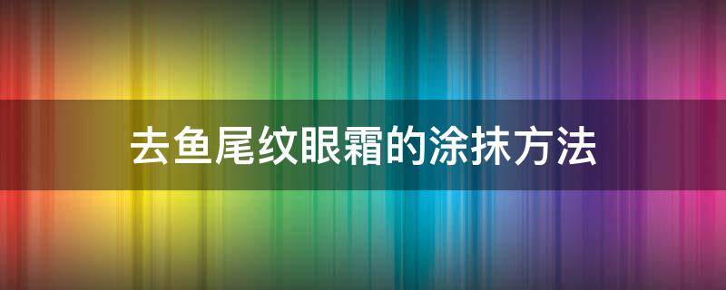 去鱼尾纹眼霜的涂抹方法 去鱼尾纹眼霜的涂抹方法视频