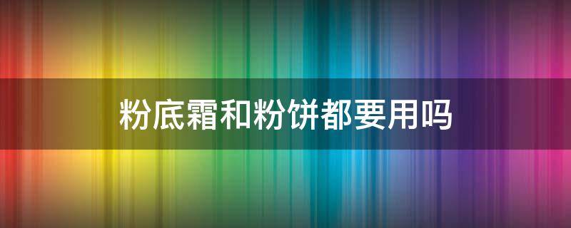 粉底霜和粉饼都要用吗 粉底和粉饼要一起用吗