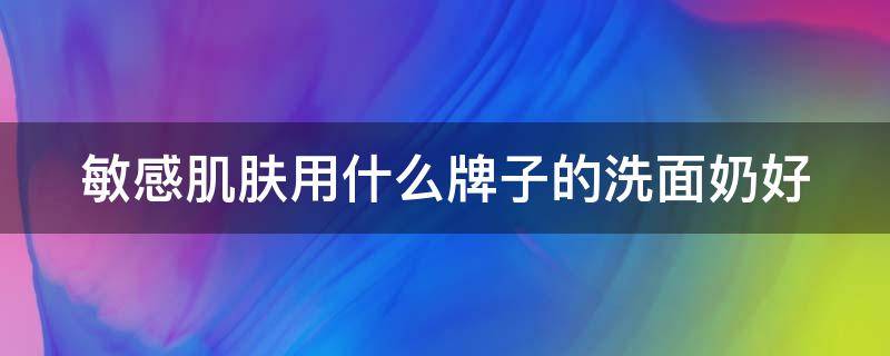 敏感肌肤用什么牌子的洗面奶好