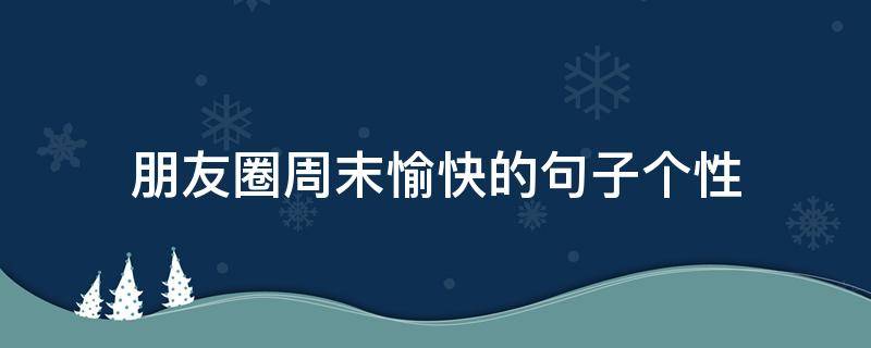 朋友圈周末愉快的句子个性（周末愉快朋友圈文案）