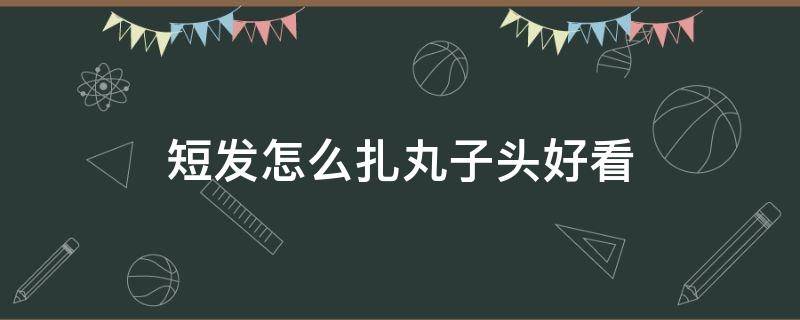 短发怎么扎丸子头好看（短发怎么扎丸子头好看又简单）