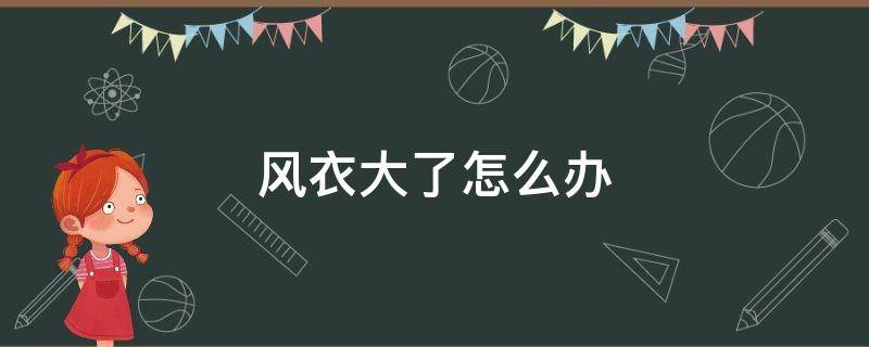 风衣大了怎么办（风衣很大怎么办）