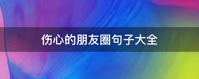 伤心的朋友圈句子大全 伤心的朋友圈语句