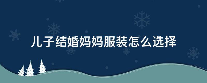 儿子结婚妈妈服装怎么选择（儿子结婚妈妈服装怎么穿）