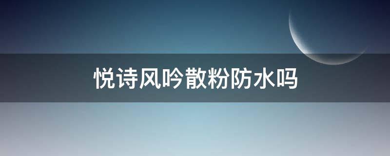 悦诗风吟散粉防水吗 悦诗风吟散粉防水吗是真的吗