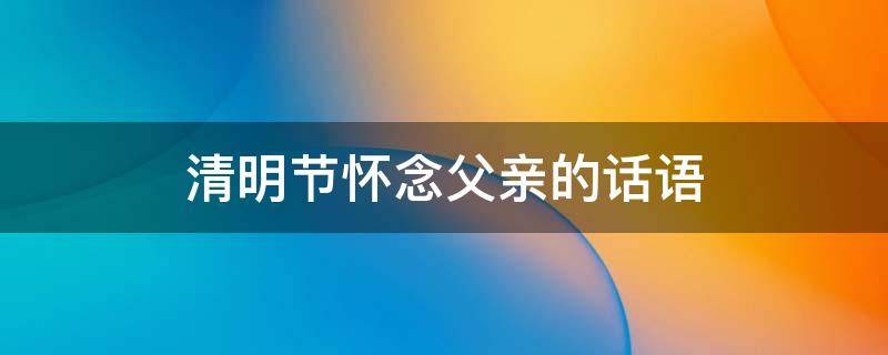 清明节怀念父亲的话语 清明节怀念父亲的句子