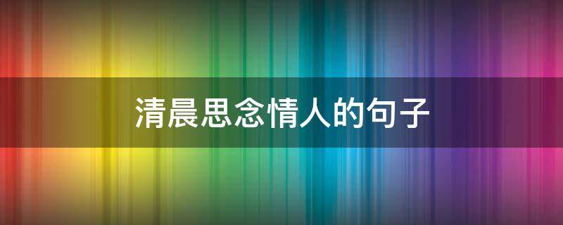 清晨思念情人的句子 早晨想念情人的短信情话