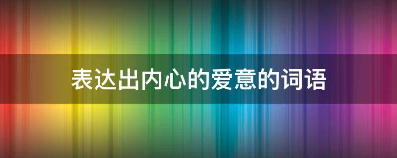 表达出内心的爱意的词语 表达出内心的爱意的词语