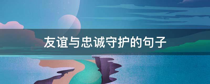 友谊与忠诚守护的句子（友谊与忠诚守护的句子有哪些）