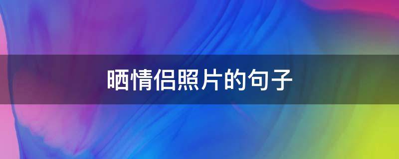 晒情侣照片的句子 晒情侣照片的句子 简短