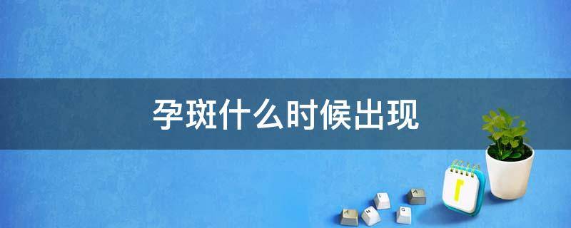 孕斑什么时候出现（孕斑什么时候可以消失）