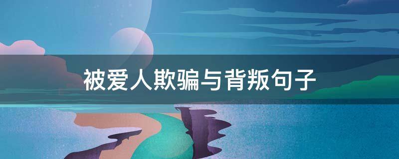 被爱人欺骗与背叛句子 被爱人欺骗与背叛句子文言文