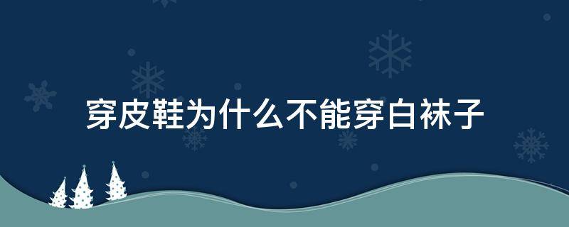 穿皮鞋为什么不能穿白袜子 穿皮鞋为什么不能穿白色袜子