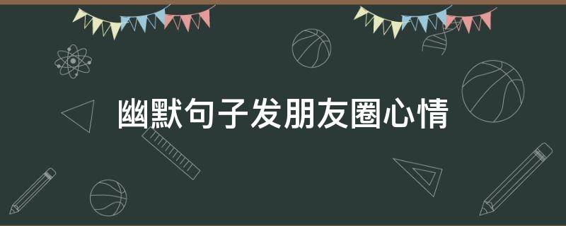 幽默句子发朋友圈心情 提高情商和幽默口才